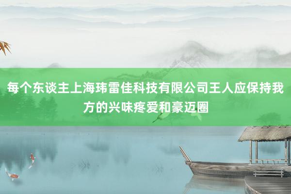 每个东谈主上海玮雷佳科技有限公司王人应保持我方的兴味疼爱和豪迈圈